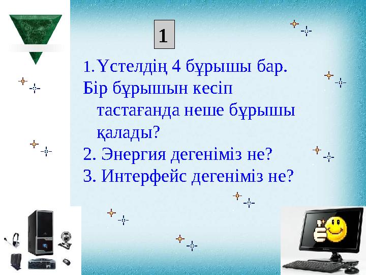 1. Үстелдің 4 бұрышы бар. Бір бұрышын кесіп тастағанда неше бұрышы қалады? 2 . Энергия дегеніміз не? 3 . Интерфейс деге