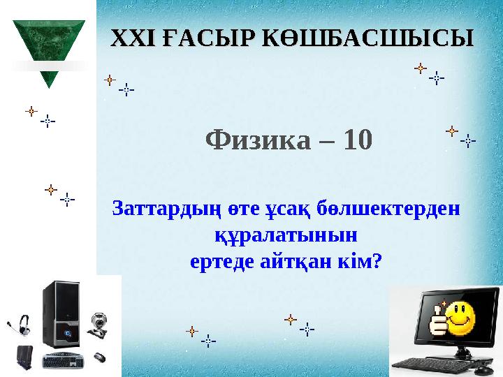 XXI XXI ҒАСЫР КӨШБАСШЫСЫҒАСЫР КӨШБАСШЫСЫ Физика – 10 Заттардың өте ұсақ бөлшектерден құралатынын ертеде айтқан кім?