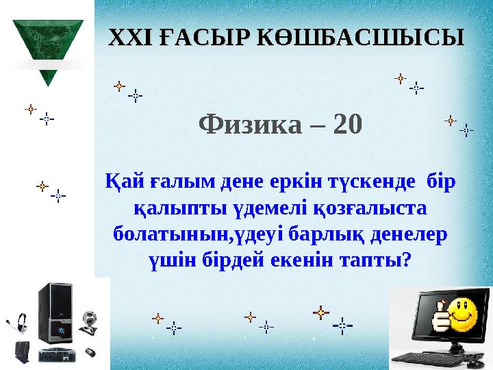 XXI XXI ҒАСЫР КӨШБАСШЫСЫҒАСЫР КӨШБАСШЫСЫ Физика – 20 Қай ғалым дене еркін түскенде бір қалыпты үдемелі қозғалыста болатынын,