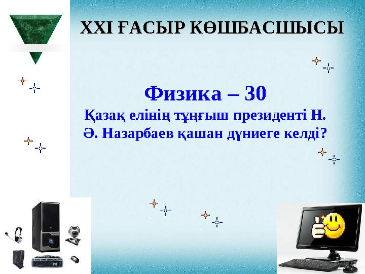 XXI XXI ҒАСЫР КӨШБАСШЫСЫҒАСЫР КӨШБАСШЫСЫ Физика – 30 Қазақ елінің тұңғыш президенті Н. Ә. Назарбаев қашан дүниеге келді?