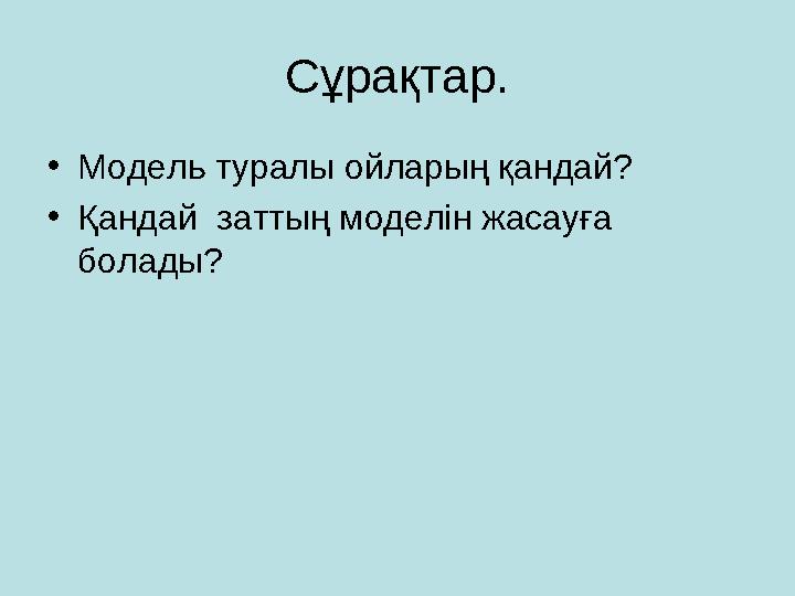 Сұрақтар. • Модель туралы ойларың қандай? • Қандай заттың моделін жасауға болады?