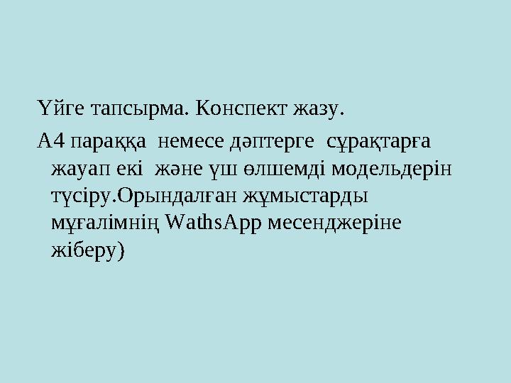 Үйге тапсырма. Конспект жазу. А4 параққа немесе дәптерге сұрақтарға жауап екі және үш өлшемді модельдерін түсіру.Орындалған