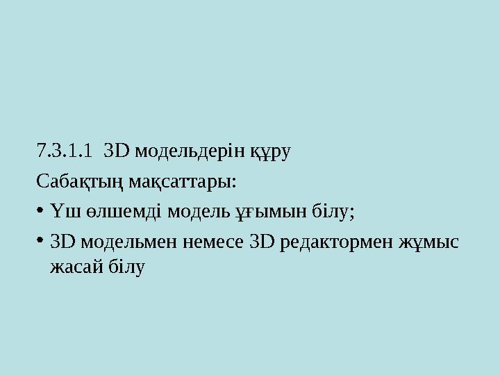 7.3.1.1 3 D модельдерін құру Сабақтың мақсаттары: • Үш өлшемді модель ұғымын білу; • 3 D модельмен немесе 3 D редактормен жұ