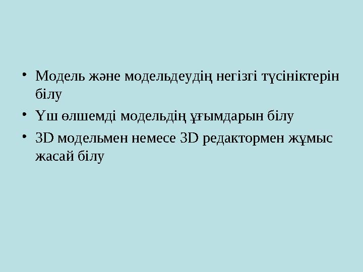 • Модель және модельдеудің негізгі түсініктерін білу • Үш өлшемді модельдің ұғымдарын білу • 3 D модельмен немесе 3 D редакто