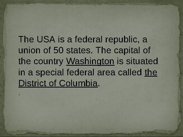 The USA is a federal republic, a union of 50 states. The capital of the country Washington is situated in a special federal