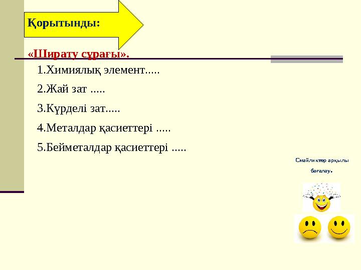 Қорытынды: Смайликтер арқылы бағалау . 1.Химиялық элемент..... 2.Жай зат ..... 3.Күрделі зат..... 4.Металдар қасиеттері ..... 5