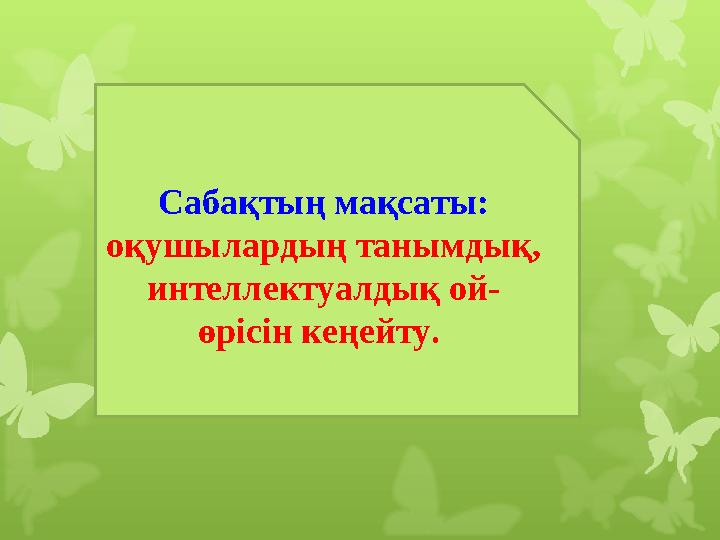 Сабақтың мақсаты: оқушылардың танымдық, интеллектуалдық ой- өрісін кеңейту.