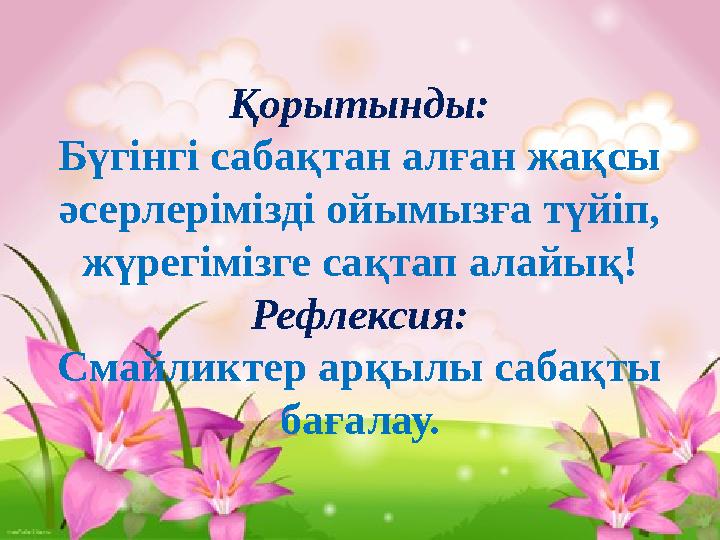 Қорытынды: Бүгінгі сабақтан алған жақсы әсерлерімізді ойымызға түйіп, жүрегімізге сақтап алайық! Рефлексия: Смайликтер арқылы