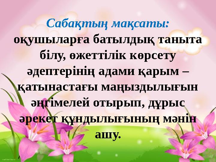 Сабақтың мақсаты: оқушыларға батылдық таныта білу, өжеттілік көрсету әдептерінің адами қарым – қатынастағы маңыздылығын әңг