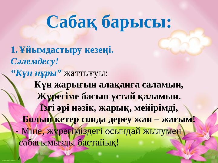 Сабақ барысы: 1. Ұйымдастыру кезеңі. Сәлемдесу! “ Күн нұры” жаттығуы: Күн жарығын алақанға саламын, Жүрегіме басып ұстай қаламы