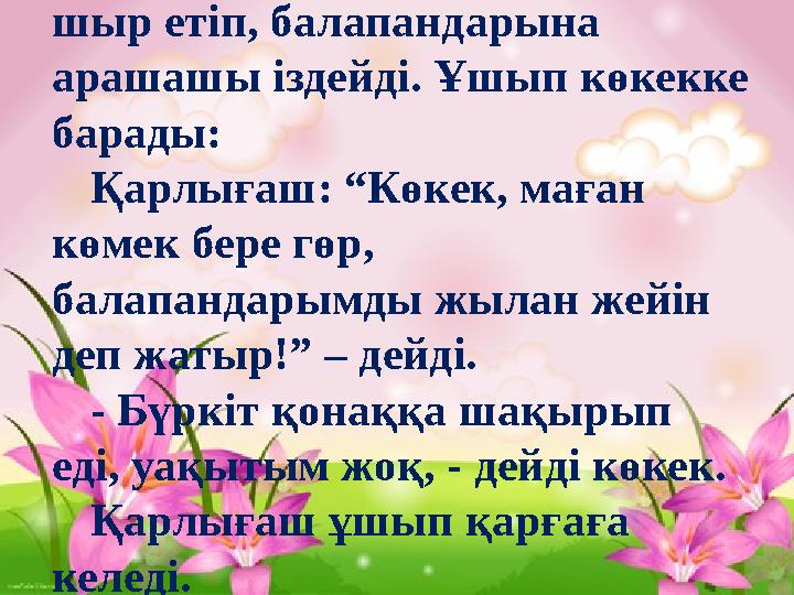 Мұны көрген қарлығаш шыр – шыр етіп, балапандарына арашашы іздейді. Ұшып көкекке барады: Қарлығаш: “Көкек, маған көмек бере