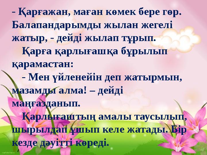 - Қарғажан, маған көмек бере гөр. Балапандарымды жылан жегелі жатыр, - дейді жылап тұрып. Қарға қарлығашқа бұрылып қарамастан