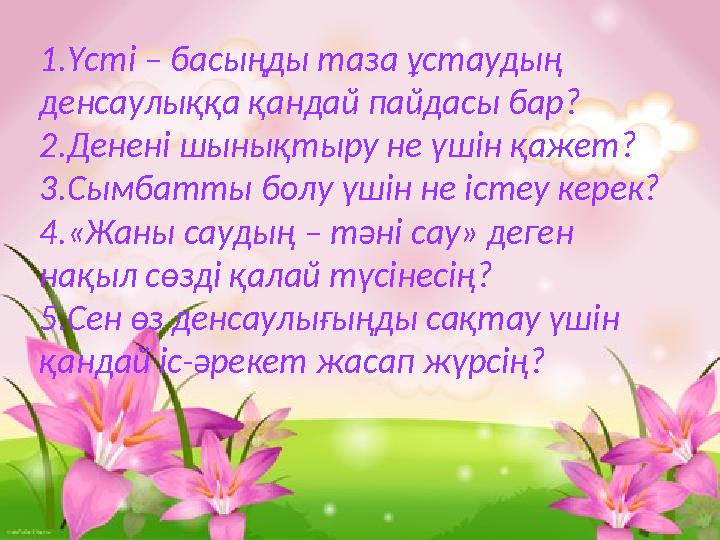 1.Үсті – басыңды таза ұстаудың денсаулыққа қандай пайдасы бар? 2.Денені шынықтыру не үшін қажет? 3.Сымбатты болу үшін не істеу