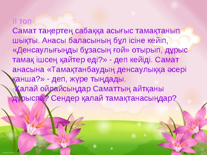 ІІ топ Самат таңертең сабаққа асығыс тамақтанып шықты. Анасы баласының бұл ісіне кейіп, «Денсаулығыңды бұзасың ғой» отырып, дұ