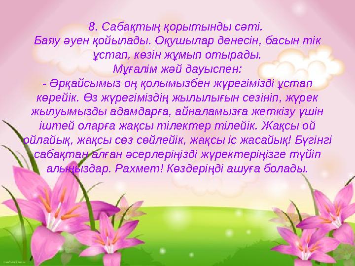 8. Сабақтың қорытынды сәті. Баяу әуен қойылады. Оқушылар денесін, басын тік ұстап, көзін жұмып отырады. Мұғалім жәй дауыспен: