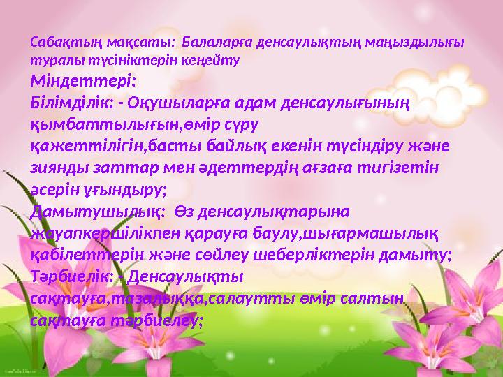 Сабақтың мақсаты: Балаларға денсаулықтың маңыздылығы туралы түсініктерін кеңейту Міндеттері: Білімділік: - Оқушыларға адам де