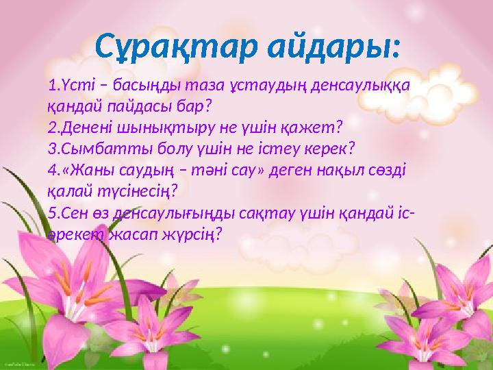 Сұрақтар айдары: 1.Үсті – басыңды таза ұстаудың денсаулыққа қандай пайдасы бар? 2.Денені шынықтыру не үшін қажет? 3.Сымбатты бо