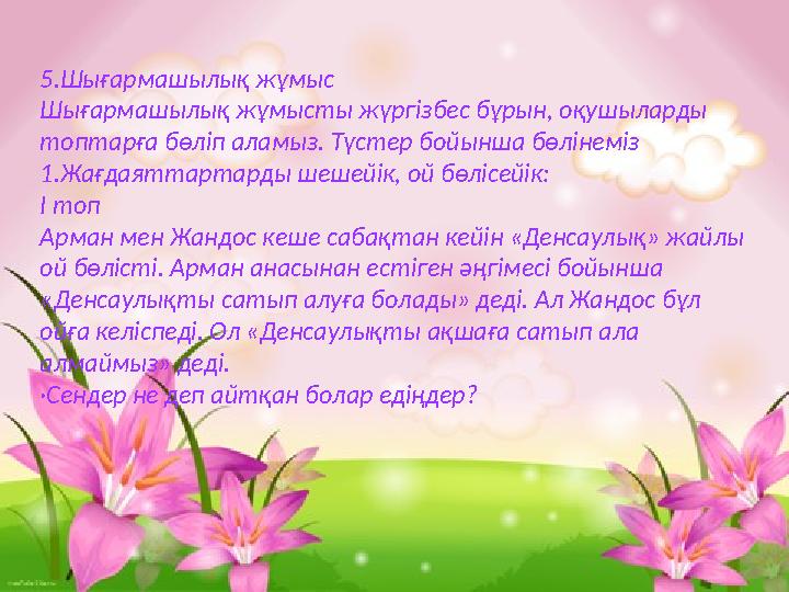 5.Шығармашылық жұмыс Шығармашылық жұмысты жүргізбес бұрын, оқушыларды топтарға бөліп аламыз. Түстер бойынша бөлінеміз 1.Жағдая