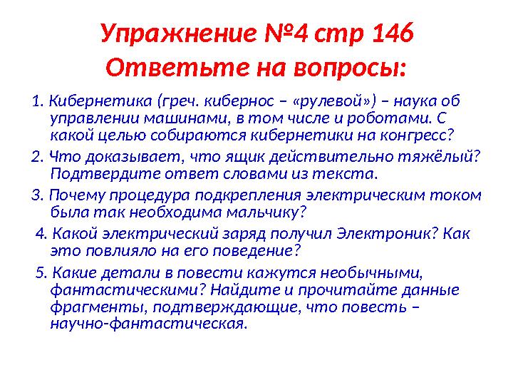Упражнение №4 стр 146 Ответьте на вопросы: 1. Кибернетика (греч. кибернос – «рулевой») – наука об управлении машинами, в том чи