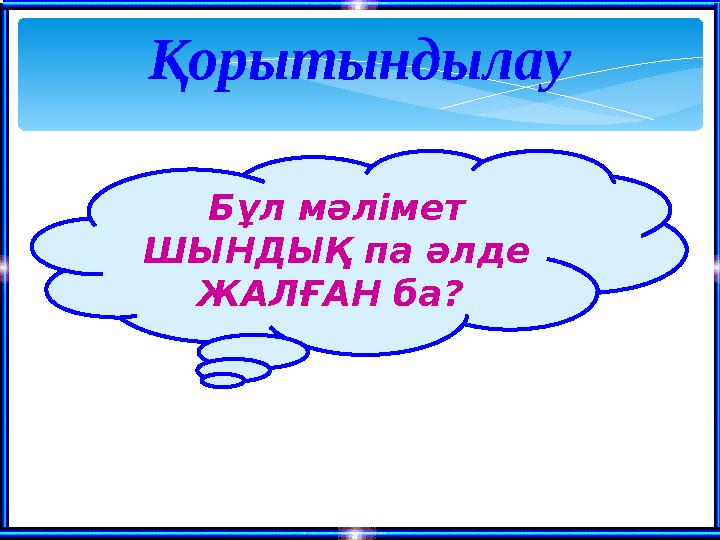 Қорытындылау Бұл мәлімет ШЫНДЫҚ па әлде ЖАЛҒАН ба ?