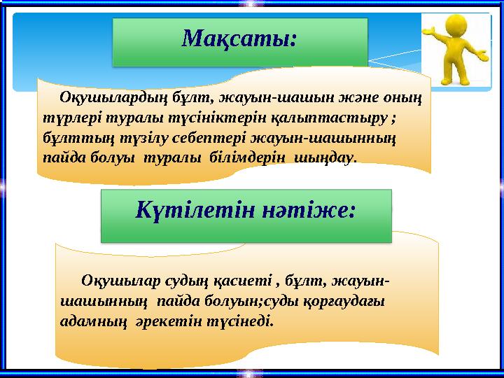 Мақсаты: Оқушылардың бұлт, жауын-шашын және оның түрлері туралы түсініктерін қалыптастыру ; бұлттың түзілу себептері жауы