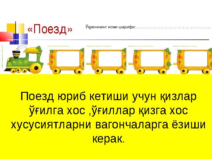 Поезд юриб кетиши учун қизлар ўғилга хос ,ўғиллар қизга хос хусусиятларни вагончаларга ёзиши керак.Ўқувчининг исми шарифи :……