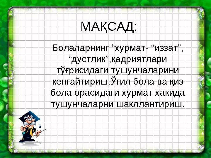 МАҚСАД : Болаларнинг “хурмат - “иззат”, “дустлик”,қадриятлари тўғрисидаги тушунчаларини кенгайтириш.Ўғил бола ва қиз бола о