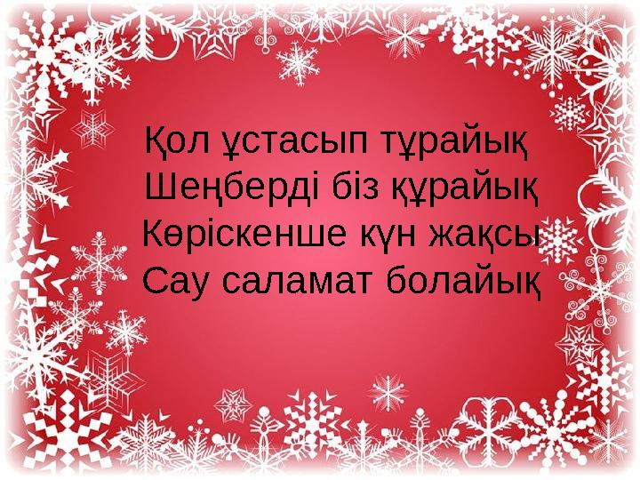 Қол ұстасып тұрайық Шеңберді біз құрайық Көріскенше күн жақсы Сау саламат болайық