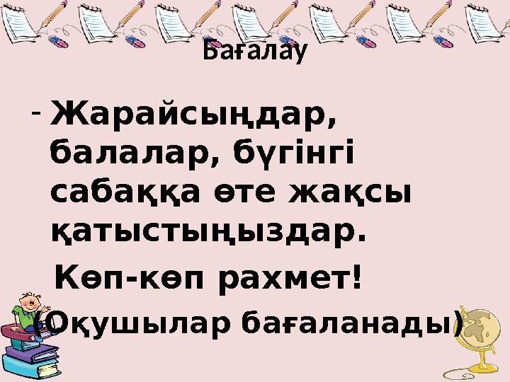 Бағалау - Жарайсыңдар, балалар, бүгінгі сабаққа өте жақсы қатыстыңыздар. Көп-көп рахмет! (Оқушылар бағаланады)