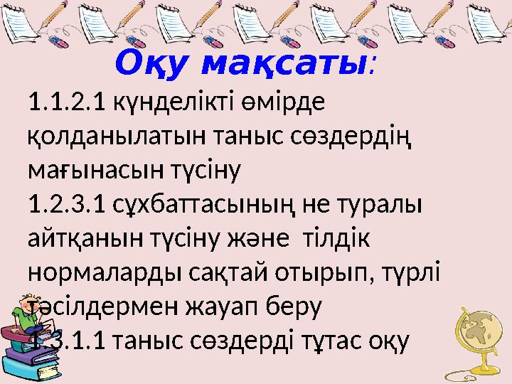 Оқу мақсаты : 1.1.2.1 күнделікті өмірде қолданылатын таныс сөздердің мағынасын түсіну 1.2.3.1 сұхбаттасының не туралы айтқаны