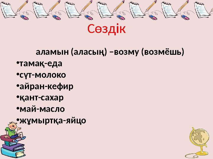 Сөздік аламын (аласың) –возму (возмёшь) • тамақ-еда • сүт-молоко • айран-кефир • қант-сахар • май-масло • жұмыртқа-яйцо