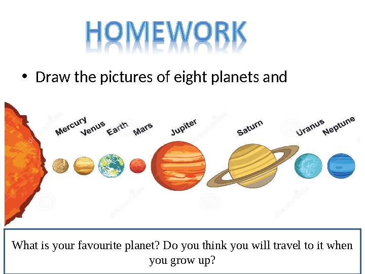 • Draw the pictures of eight planets and describe them What is your favourite planet? Do you think you will travel to it when