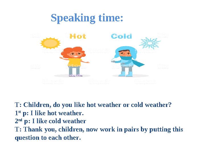 T: Children, do you like hot weather or cold weather? 1 st p: I like hot weather. 2 nd p: I like cold weather T: Thank you, ch