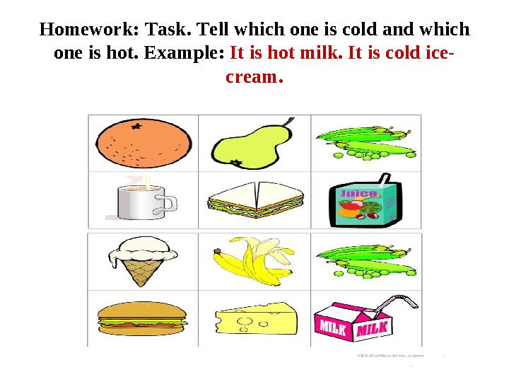 Homework: Task. Tell which one is cold and which one is hot. Example: It is hot milk. It is cold ice- cream.