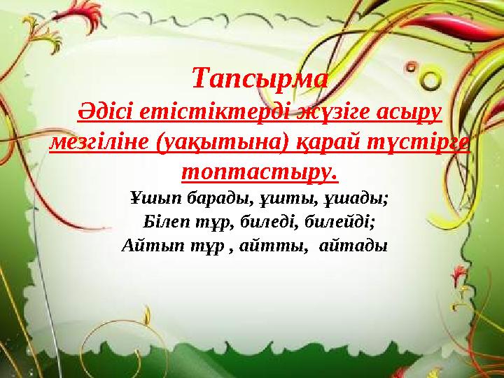 Тез әрі Тапсырма Әдісі етістіктерді жүзіге асыру мезгіліне (уақытына) қарай түстірге топтастыру. Ұшып барады, ұшты, ұшады; Бі