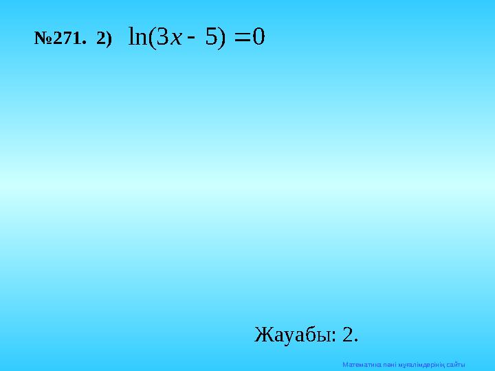 Математика п әні мұғалімдерінің сайты№ 271. 2)0 ) 5 3 ln(   x Жауабы: 2.
