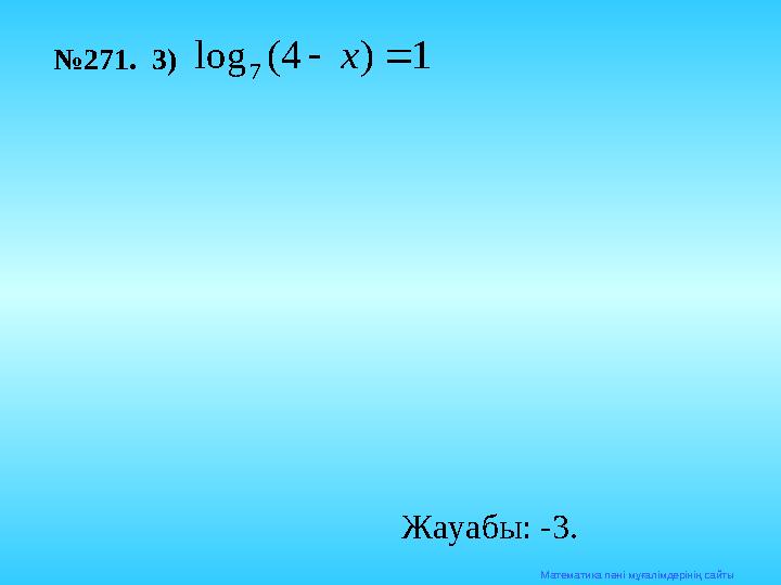 Математика п әні мұғалімдерінің сайты№ 271. 3)1 ) 4 ( log 7   x Жауабы: -3.