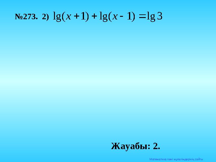Математика п әні мұғалімдерінің сайты№ 273. 2)3 lg ) 1 lg( ) 1 lg(     х х Жауабы: 2.