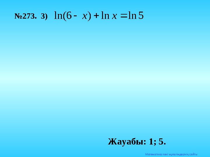 Математика п әні мұғалімдерінің сайты№ 273. 3)5 ln ln ) 6 ln(    х x Жауабы: 1; 5.
