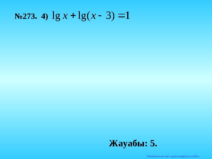 Математика п әні мұғалімдерінің сайты№ 273. 4)1 ) 3 lg( lg    х х Жауабы: 5.