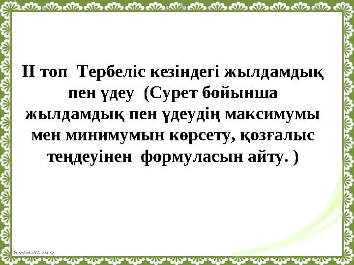 http://linda6035.ucoz.ru/ ІІ топ Тербеліс кезіндегі жылдамдық пен үдеу (Сурет бойынша жылдамдық пен үдеудің максимумы мен м