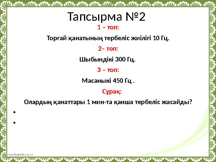 http://linda6035.ucoz.ru/ Тапсырма №2 1 – топ: Торғай қанатының тербеліс жиілігі 10 Гц. 2– топ: Шыбындікі 300 Гц. 3 – топ: Мас