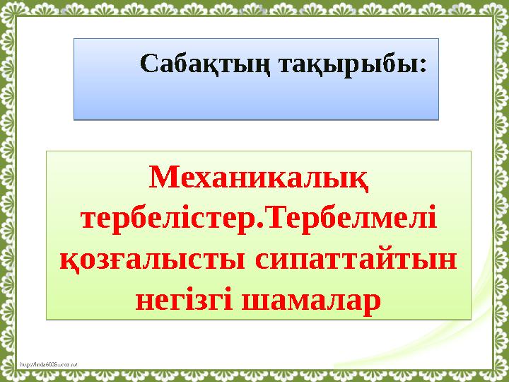 http://linda6035.ucoz.ru/ Сабақтың тақырыбы: Механикалық тербелістер.Тербелмелі қозғалысты сипаттайтын негізгі шамала
