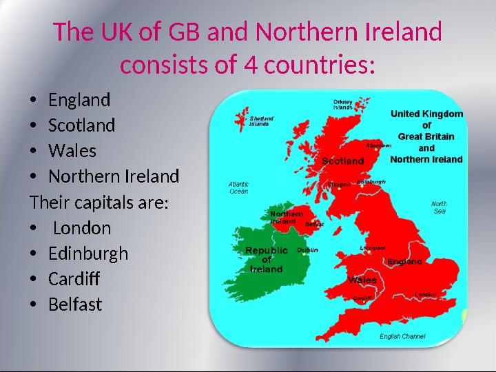 The UK of GB and Northern Ireland consists of 4 countries: • England • Scotland • Wales • Northern Ireland Their capitals are: