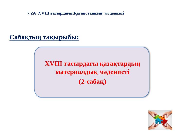 Сабақтың тақырыбы: 7.2А XVIII ғасырдағы Қазақстанның мәдениеті XVIII ғасырдағы қазақтардың материалдық мәдениеті (2-