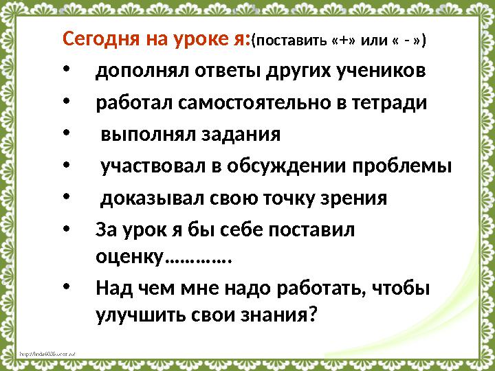 http://linda6035.ucoz.ru/ Сегодня на уроке я: (поставить «+» или « - ») • дополнял ответы других учеников • работал самостояте