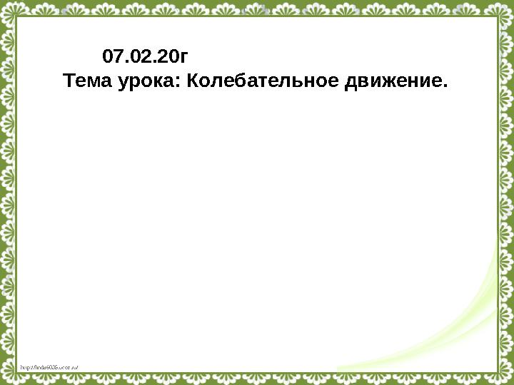 http://linda6035.ucoz.ru/ 07.02.20г Тема урока: Колебательное движение.