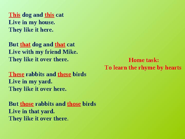 Home task: To learn the rhyme by hearts This dog and this cat Live in my house. They like it here. But that dog and that