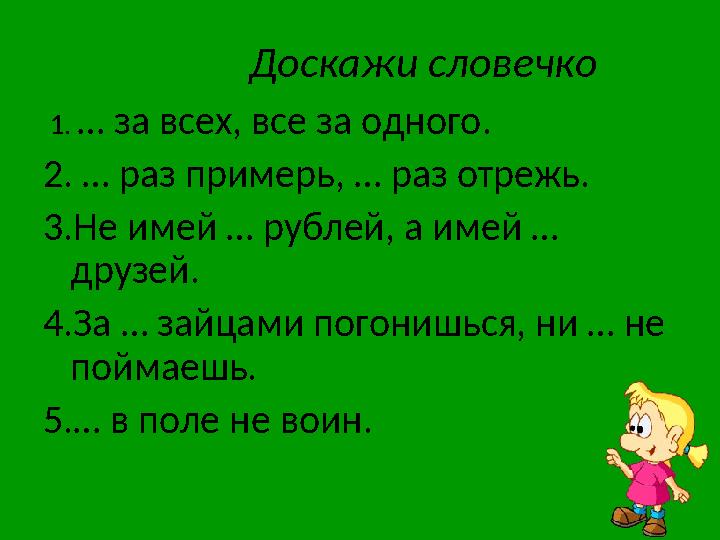 Доскажи словечко 1. … за всех, все за одного. 2. … раз примерь, … раз отрежь. 3.Не имей … рублей, а имей … друзей. 4.За … за