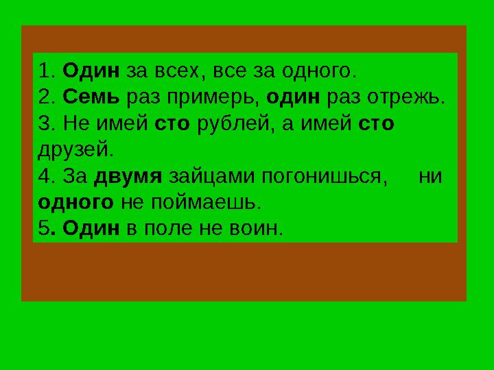 1. Один за всех, все за одного. 2. Семь раз примерь, один раз отрежь. 3. Не имей сто рублей, а имей сто друзей. 4